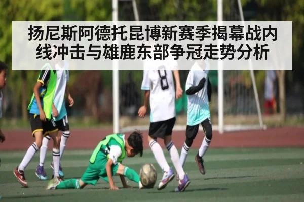 扬尼斯阿德托昆博新赛季揭幕战内线冲击与雄鹿东部争冠走势分析