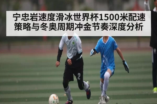 宁忠岩速度滑冰世界杯1500米配速策略与冬奥周期冲金节奏深度分析